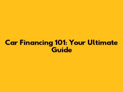 Car Financing 101: Your Ultimate Guide