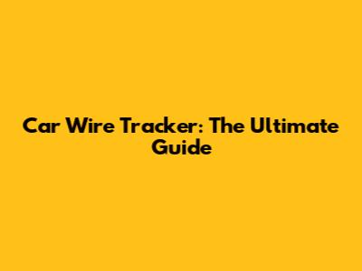 Car Wire Tracker: The Ultimate Guide