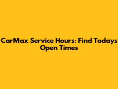 CarMax Service Hours: Find Today's Open Times