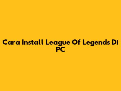 Cara Install League Of Legends Di PC