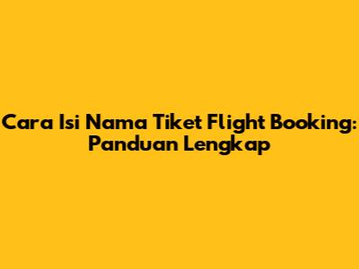 Cara Isi Nama Tiket Flight Booking: Panduan Lengkap