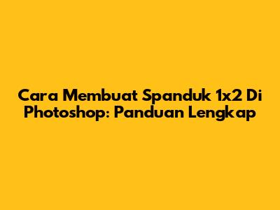 Cara Membuat Spanduk 1x2 Di Photoshop: Panduan Lengkap