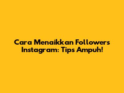 Cara Menaikkan Followers Instagram: Tips Ampuh!