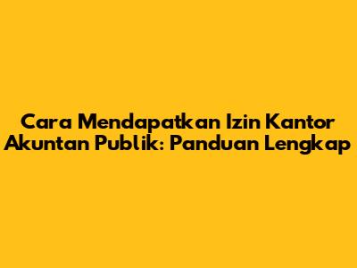 Cara Mendapatkan Izin Kantor Akuntan Publik: Panduan Lengkap