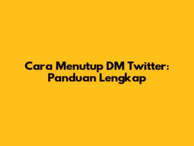 Cara Menutup DM Twitter: Panduan Lengkap