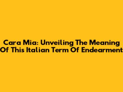 Cara Mia: Unveiling The Meaning Of This Italian Term Of Endearment