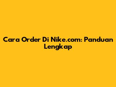 Cara Order Di Nike.com: Panduan Lengkap