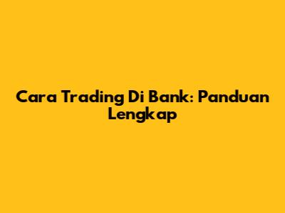 Cara Trading Di Bank: Panduan Lengkap