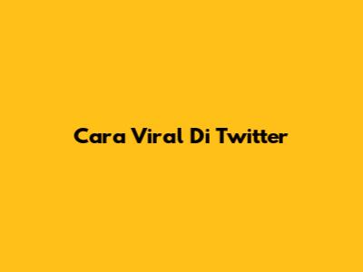 Cara Viral Di Twitter