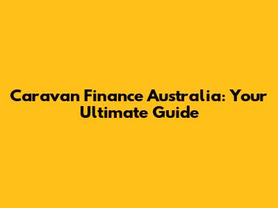 Caravan Finance Australia: Your Ultimate Guide