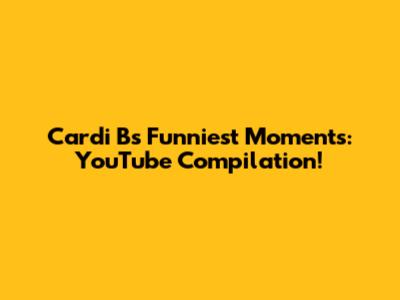 Cardi B's Funniest Moments: YouTube Compilation!