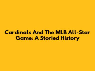 Cardinals And The MLB All-Star Game: A Storied History