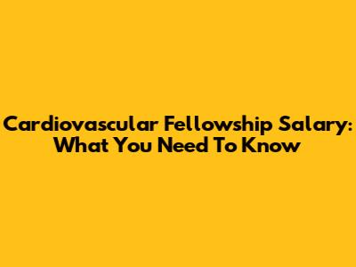 Cardiovascular Fellowship Salary: What You Need To Know