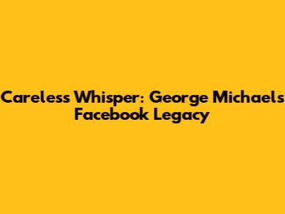 Careless Whisper: George Michael's Facebook Legacy