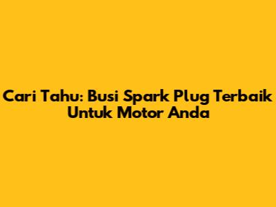 Cari Tahu: Busi Spark Plug Terbaik Untuk Motor Anda