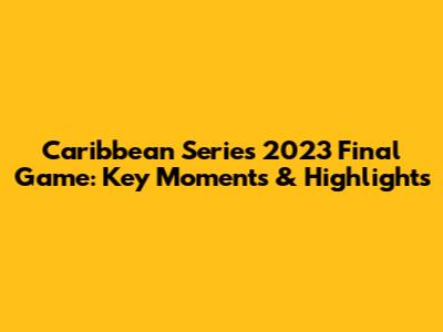 Caribbean Series 2023 Final Game: Key Moments & Highlights
