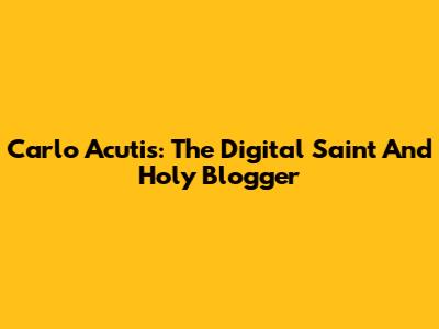 Carlo Acutis: The Digital Saint And Holy Blogger