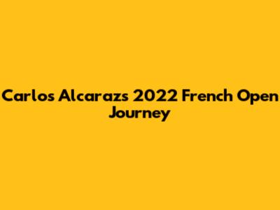 Carlos Alcaraz's 2022 French Open Journey