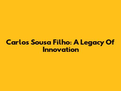 Carlos Sousa Filho: A Legacy Of Innovation