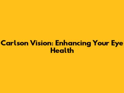 Carlson Vision: Enhancing Your Eye Health