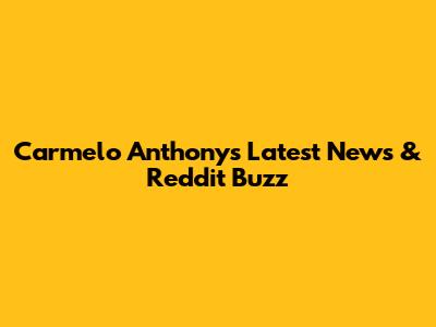 Carmelo Anthony's Latest News & Reddit Buzz