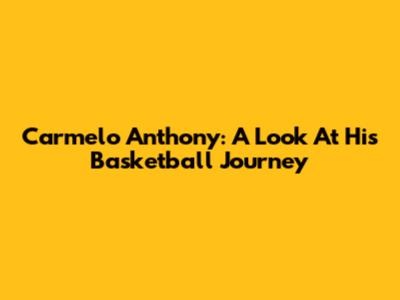 Carmelo Anthony: A Look At His Basketball Journey