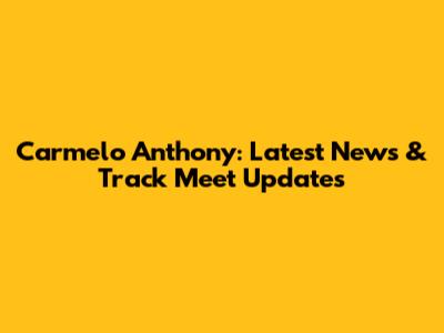 Carmelo Anthony: Latest News & Track Meet Updates