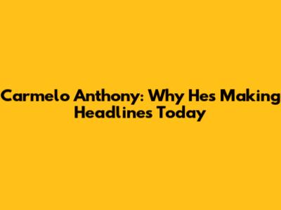 Carmelo Anthony: Why He's Making Headlines Today