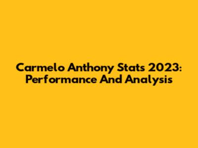 Carmelo Anthony Stats 2023: Performance And Analysis