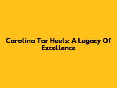 Carolina Tar Heels: A Legacy Of Excellence