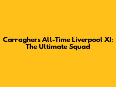 Carragher's All-Time Liverpool XI: The Ultimate Squad