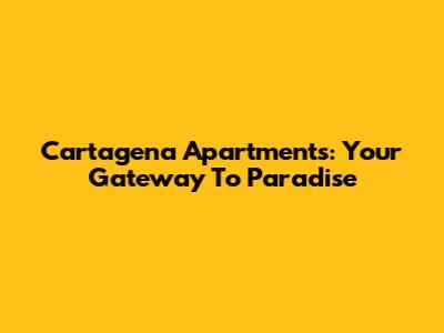 Cartagena Apartments: Your Gateway To Paradise