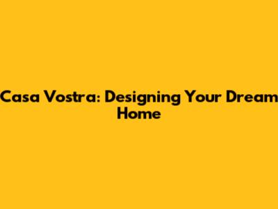 Casa Vostra: Designing Your Dream Home