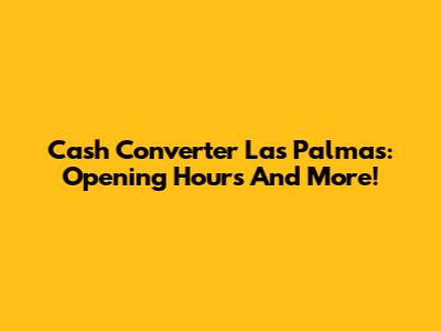Cash Converter Las Palmas: Opening Hours And More!