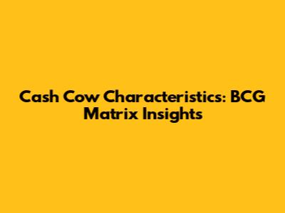 Cash Cow Characteristics: BCG Matrix Insights