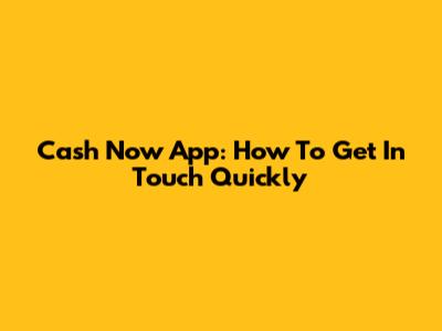 Cash Now App: How To Get In Touch Quickly
