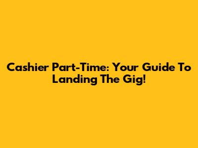 Cashier Part-Time: Your Guide To Landing The Gig!