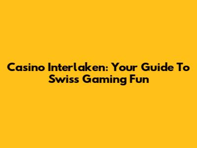 Casino Interlaken: Your Guide To Swiss Gaming Fun
