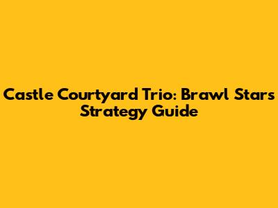 Castle Courtyard Trio: Brawl Stars Strategy Guide