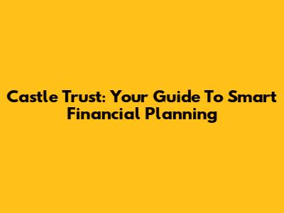 Castle Trust: Your Guide To Smart Financial Planning