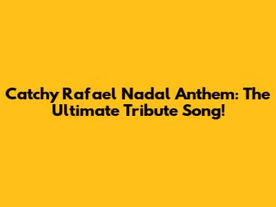 Catchy Rafael Nadal Anthem: The Ultimate Tribute Song!