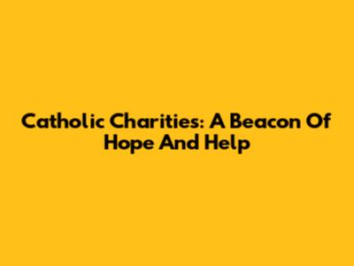 Catholic Charities: A Beacon Of Hope And Help