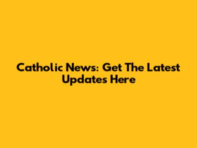 Catholic News: Get The Latest Updates Here