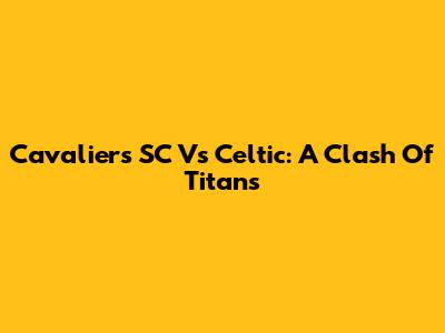 Cavaliers SC Vs Celtic: A Clash Of Titans