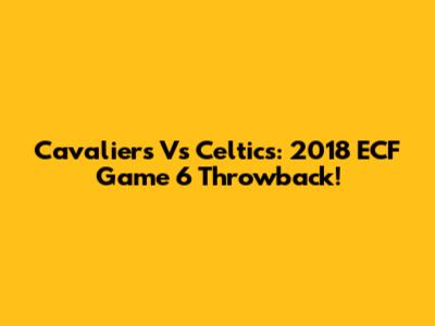 Cavaliers Vs Celtics: 2018 ECF Game 6 Throwback!