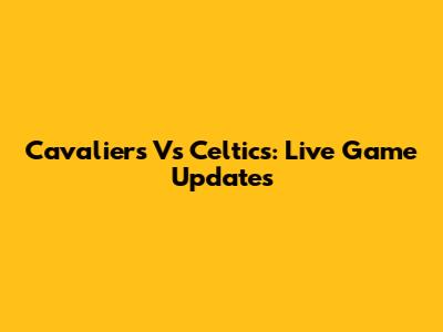 Cavaliers Vs Celtics: Live Game Updates