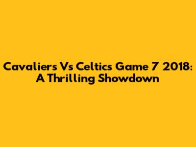 Cavaliers Vs Celtics Game 7 2018: A Thrilling Showdown