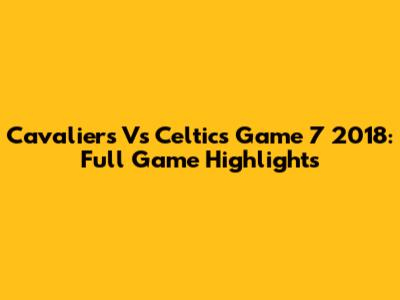 Cavaliers Vs Celtics Game 7 2018: Full Game Highlights