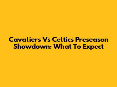 Cavaliers Vs Celtics Preseason Showdown: What To Expect