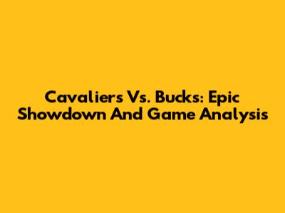 Cavaliers Vs. Bucks: Epic Showdown And Game Analysis